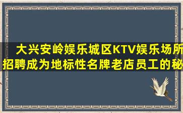 大兴安岭娱乐城区KTV娱乐场所招聘成为地标性名牌老店员工的秘